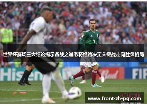 世界杯赛场三大结论揭示备战之道老将经验决定关键战走向胜负格局 世界杯赛场三大结论揭示备战之道老将经验决定关键战走向胜负格局