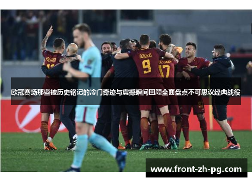 欧冠赛场那些被历史铭记的冷门奇迹与震撼瞬间回顾全面盘点不可思议经典战役