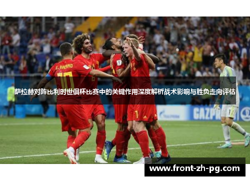 萨拉赫对阵比利时世俱杯比赛中的关键作用深度解析战术影响与胜负走向评估 萨拉赫对阵比利时世俱杯比赛中的关键作用深度解析战术影响与胜负走向评估