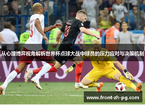 从心理博弈视角解析世界杯点球大战中球员的压力应对与决策机制 从心理博弈视角解析世界杯点球大战中球员的压力应对与决策机制