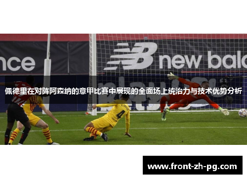 佩德里在对阵阿森纳的意甲比赛中展现的全面场上统治力与技术优势分析 佩德里在对阵阿森纳的意甲比赛中展现的全面场上统治力与技术优势分析