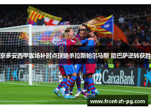 京多安西甲客场补时点球绝杀拉斯帕尔马斯 助巴萨逆转获胜