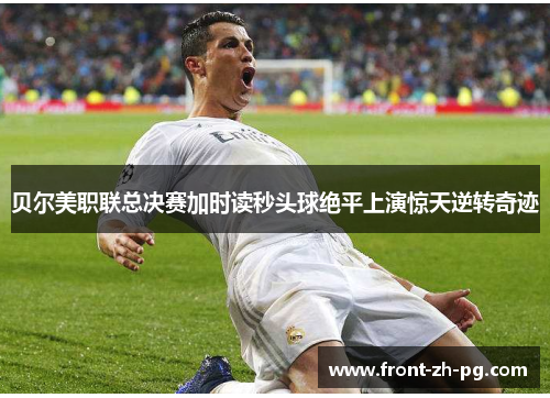 贝尔美职联总决赛加时读秒头球绝平上演惊天逆转奇迹