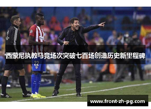 西蒙尼执教马竞场次突破七百场创造历史新里程碑