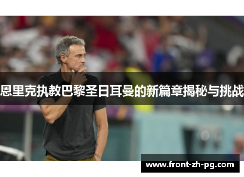恩里克执教巴黎圣日耳曼的新篇章揭秘与挑战
