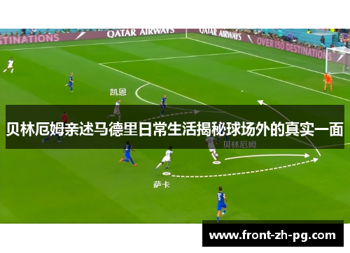 贝林厄姆亲述马德里日常生活揭秘球场外的真实一面
