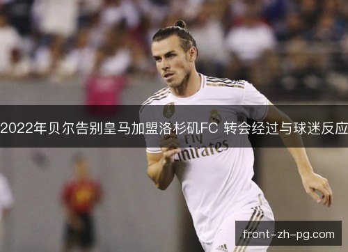 2022年贝尔告别皇马加盟洛杉矶FC 转会经过与球迷反应 2022年贝尔告别皇马加盟洛杉矶FC 转会经过与球迷反应