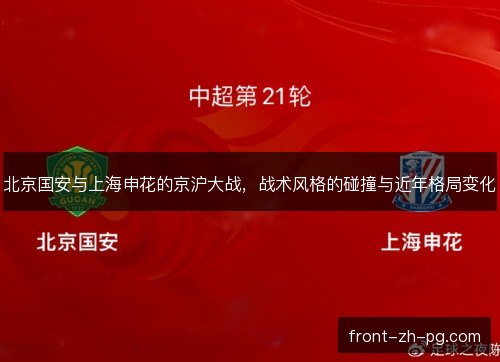 北京国安与上海申花的京沪大战,战术风格的碰撞与近年格局变化 北京国安与上海申花的京沪大战,战术风格的碰撞与近年格局变化